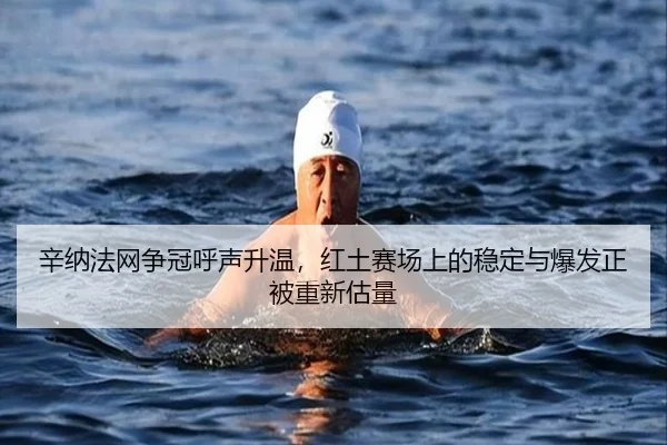 辛纳法网争冠呼声升温，红土赛场上的稳定与爆发正被重新估量