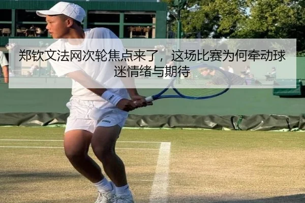郑钦文法网次轮焦点来了，这场比赛为何牵动球迷情绪与期待